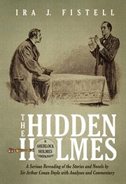 The hidden Holmes : a serious rereading of the stories and novels by Sir Arthur Conan Doyle with analyses and commentary cover image