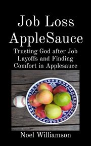 Job loss applesauce : trusting God after job layoffs and finding comfort in applesauce cover image