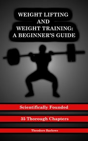 Weight lifting and weight training. A Scientifically Founded Beginner's Guide to Better Your Health Through Weight Training cover image