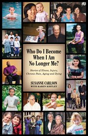 Who do i become when i am no longer me? : stories of illness, injury, chronic pain, aging, and cover image