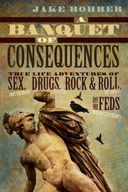 A banquet of consequences. True Life Adventures of Sex (not too much), Drugs (plenty), Rock @ Roll (of course), and the Feds (w cover image
