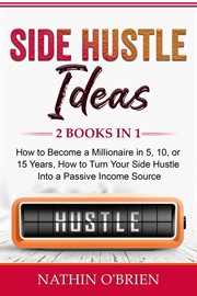 Side hustle ideas: 2 books in 1. How to Become a Millionaire in 5, 10, or 15 Years, How to Turn Your Side Hustle Into a Passive Incom cover image