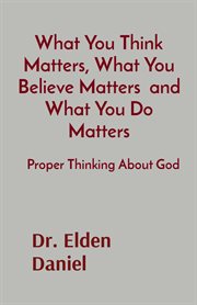 What you think matters, what you believe matters and what you do matters : Proper Thinking About God cover image