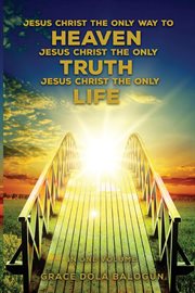 Jesus christ the only way to heaven jesus christ the only truth jesus christ the only life cover image