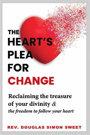 The heart's plea for change : Reclaiming the Treasure of Your Divinity and the Freedom to Follow Your Heart cover image