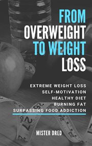 From overweight to weight loss. Extreme Weight Loss, Self-Motivation, Healthy Diet, Burning Fat, Surpassing Food Addiction cover image
