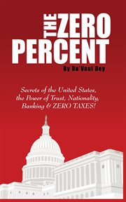 The zero percent. Secrets of the United States, the Power of Trust, Nationality, Banking & ZERO TAXES! cover image