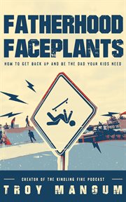 Fatherhood faceplants. How to Get Back Up and Be the Dad Your Kids Need cover image