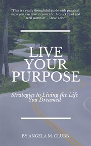 Live your purpose. Strategies to Living the Life You Dreamed cover image