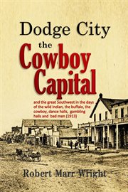 Dodge City, the cowboy capital : and the great Southwest in the days of the wild Indian, the buffalo, the cowboy, dance halls, gambling halls and bad men cover image