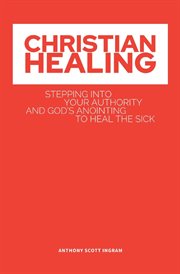 Christian healing. Stepping into Your Authority and God's Anointing to Heal the Sick cover image