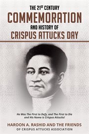The 21st Century Commemoration and History of Crispus Attucks Day : He Was The First to Defy, and The First to Die and His Name is Crispus Attucks! cover image