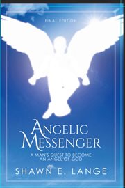Angelic messenger. A Man's Quest to Become an Angel of God cover image