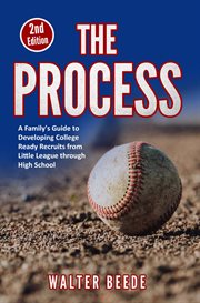 The process : A Family's Guide to Developing College Ready Recruits from Little League through High School cover image