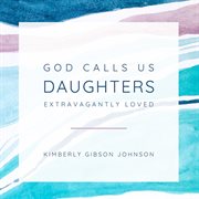 God calls us daughters extravagantly loved cover image