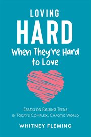 Loving Hard When They're Hard to Love : Essays on Raising Teens in Today's Complex, Chaotic World cover image