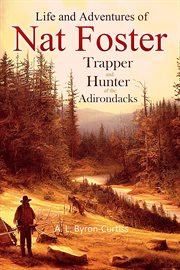 The life and adventures of nat foster : Trapper and Hunter of the Adirondacks cover image