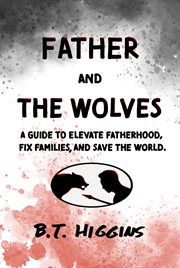 Father and The Wolves : A Guide to Elevate Fatherhood, Fix Families, and Save the World! cover image