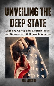 Unveiling the Deep State : Exposing Corruption, Election Fraud, and Government Collusion in America cover image