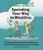 Mere mortals' financial guide to spending your way to wealth(s) : understanding normal human behavior, wealth building, spending and investing cover image