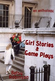 Girl stories & game plays : an anthology of stories and plays cover image