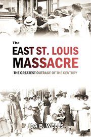The east st. louis massacre : The Greatest Outrage of the Century cover image