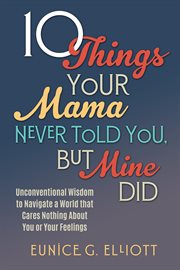 10 Things Your Mama Never Told You, But Mine Did : Unconventional Wisdom To Navigate A World That Cares Nothing About You Or Your Feelings cover image