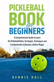 Pickleball book for beginners : a comprehensive guide to learn the pickleball rules, strategies, techniques and fundamentals to beocme a better player cover image