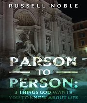 Parson to person: three things god wants you to know about life: three things god wants you to kn : Three Things God Wants You to KNow About Life cover image