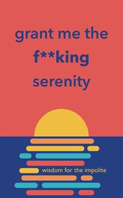 Grant me the f**king serenity : Wisdom for the Impolite cover image