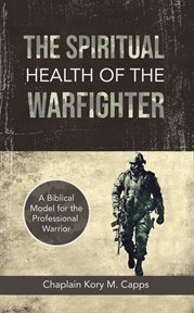 The spiritual health of the warfighter : A Biblical Model for the Professional Warrior cover image