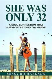 She was only 32: a soul connection that survived beyond the grave : A Soul Connection That Survived Beyond the Grave cover image