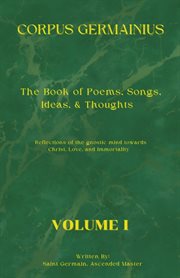The corpus germainius, volume i : The Book of Poems, Songs, Ideas, & Thoughts Reflections of the Gnostic Mind Towards Christ, Love, an cover image