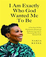 I am exactly who god wanted me to be : A True Story of How Abandonment, Betrayal and Brokenness Can Lead To Discovering Who You're Destined cover image