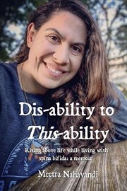 Dis-ability to this-ability: rising above life while living with spina bifida : ability to This cover image