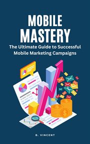 Mobile Mastery : the ultimate guide to successful mobile marketing campaigns cover image