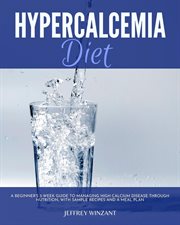 Hypercalcemia Diet : A Beginner's 3-Week Guide to Managing High Calcium Disease through Nutrition, With Sample Recipes an cover image