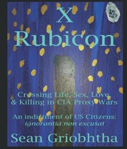X rubicon: crossing life, sex, love, & killing in cia proxy wars : Crossing Life, Sex, Love, & Killing in CIA Proxy Wars cover image