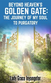 Beyond Heaven's Golden Gate : The Journey Of My Soul To Purgatory cover image