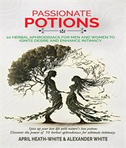 Passionate potions : 10 HERBAL APHRODISIACS FOR MEN AND WOMEN TO IGNITE DESIRE AND ENHANCE INTIMACY cover image