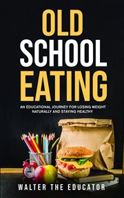 Old school eating : An Educational Journey for Losing Weight Naturally and Staying Healthy cover image