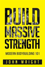 Bodybuilding : Build Massive Strength... Modern BodyBuilding 101 cover image