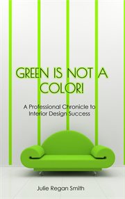 Green is not a color! : A Professional Chronicle to Interior Design Success cover image