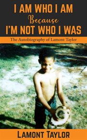 I Am Who I Am Because I'm Not Who I Was : The Autobiography of Lamont Taylor cover image