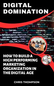 Digital Domination : How to Build a High-Performing Marketing Organization in the Digital Age cover image