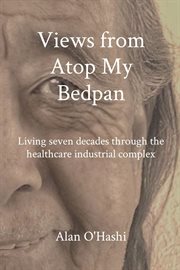 Views from atop my bedpan : Living seven decades through the healthcare industrial complex cover image