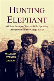 Hunting the elephant : William Stamps Cherry's Wild Sporting Adventures in the Congo Basin cover image