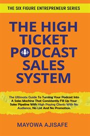 The High Ticket Podcast Sales System : The Ultimate Guide To Consistently Filling Up Your Sales Pipeline With High Paying Clients With A Po cover image