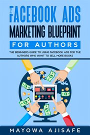 The Facebook Ads Marketing Blueprint for Authors : The Beginners Guide To Using Facebook Ads For The Authors Who Want To Sell More Books cover image
