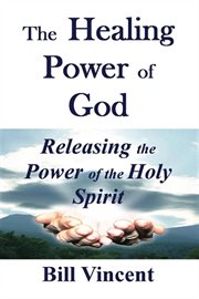 The Healing Power of God : Releasing the Power of the Holy Spirit cover image
